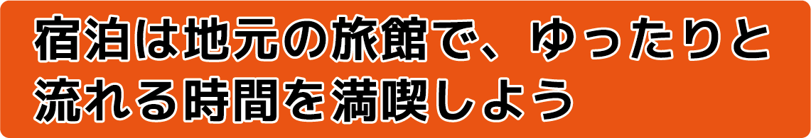 宿泊は地元の旅館で、ゆったりと流れる時間を満喫しよう