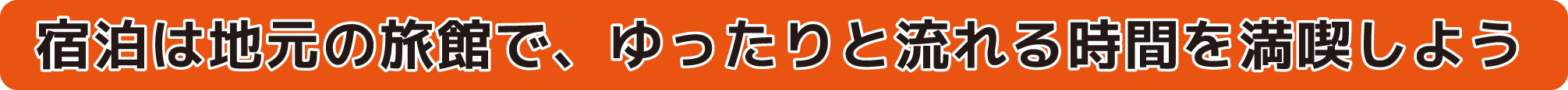宿泊は地元の旅館で、ゆったりと流れる時間を満喫しよう